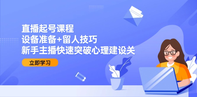 （15056期）直播起号课程：设备准备+留人技巧，新手主播快速突破心理建设关-小白网创