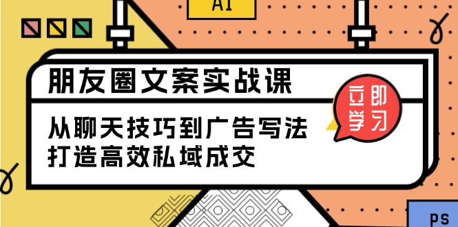 （13989期）朋友圈文案实战课：从聊天技巧到广告写法，打造高效私域成交-小白网创