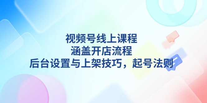 （13881期）视频号线上课程详解，涵盖开店流程，后台设置与上架技巧，起号法则-小白网创
