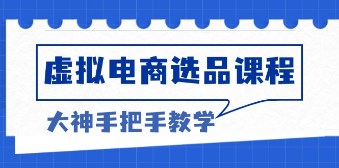 （13671期）虚拟电商选品课程：解决选品难题，突破产品客单天花板，打造高利润电商-小白网创