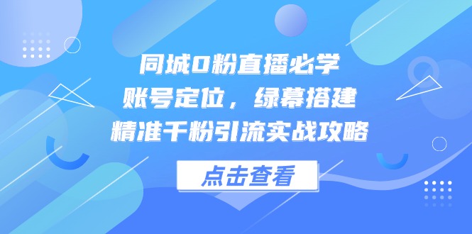 （14827期）同城0粉直播必学，账号定位，绿幕搭建，精准千粉引流实战攻略-小白网创