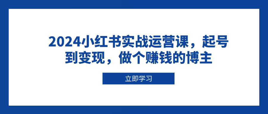 （13841期）2024小红书实战运营课，起号到变现，做个赚钱的博主-小白网创