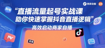 直播流量起号实战课，助你快速掌握抖音直播逻辑，高效启动商家自播-小白网创