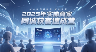 2025年实体商家同城获客速成营，同城企业AI获客全域解决方案-小白网创
