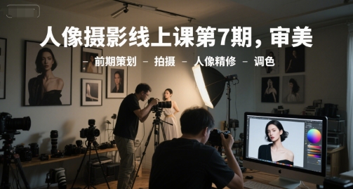 人像摄影线上课第7期，审美-前期策划-拍摄-人像精修-调色-小白网创