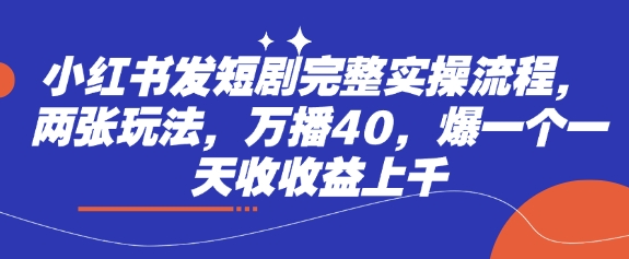 小红书发短剧完整实操流程，两张玩法，万播40，爆一个一天收收益上千-小白网创