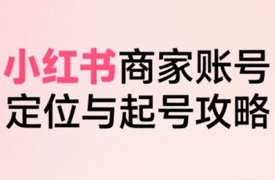 小红书电商全链路实战从定位到爆单，系统拆解小红书商家起号全流程-小白网创