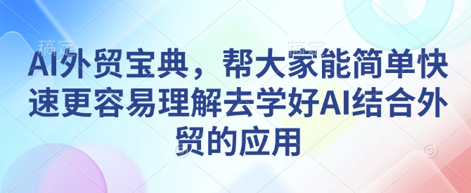 AI外贸宝典，帮大家能简单快速更容易理解去学好AI结合外贸的应用-小白网创
