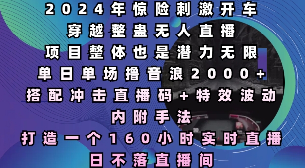 2024年惊险刺激开车穿越整蛊无人直播，单日单场撸音浪2000+，打造一个160小时实时直播日不落直播间【揭秘】-小白网创