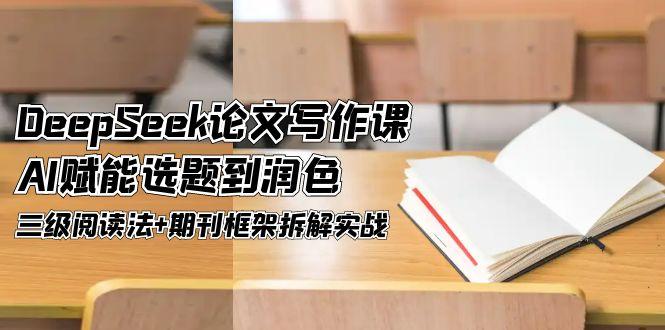 （14927期）DeepSeek论文写作课，AI赋能选题到润色，三级阅读法+期刊框架拆解实战-小白网创