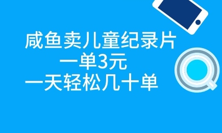 咸鱼卖儿童纪录片，一单3元，一天轻松几十单-小白网创