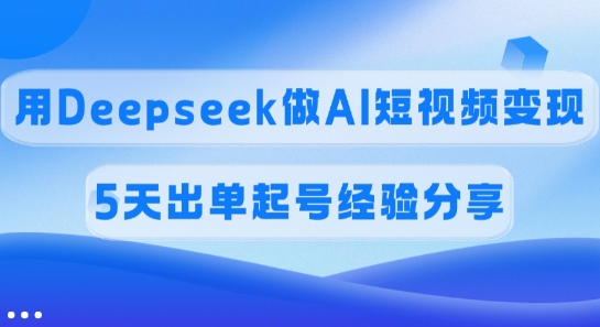 佣金45%，用Deepseek做AI短视频变现，5天出单起号经验分享-小白网创