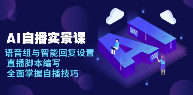 （13880期）AI 自播 实景课：语音组与智能回复设置, 直播脚本编写, 全面掌握自播技巧-小白网创