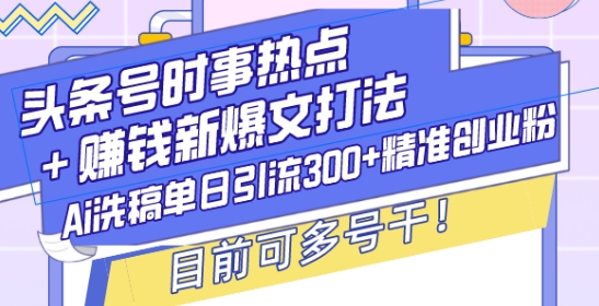头条号时事热点+赚钱新爆文打法，Ai洗稿单日引流300+精准创业粉，目前可多号干【揭秘】-小白网创