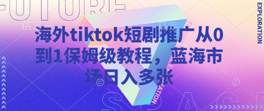 海外tiktok短剧推广从0到1保姆级教程，蓝海市场日入多张-小白网创