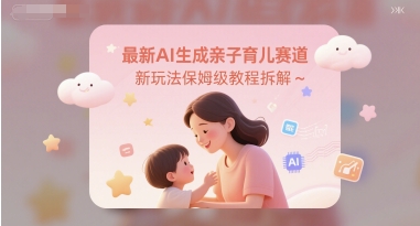 最新AI生成亲子育儿赛道新玩法保姆级教程拆解-小白网创