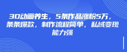 3D动画养生，5条作品涨粉5万，条条爆款，制作流程简单，私域变现能力强-小白网创