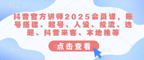 抖音官方讲师2025会员课，账号搭建、起号、人设、投流、选题、抖音来客、本地推等-小白网创