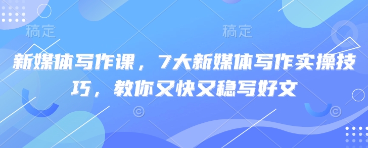 新媒体写作课，7大新媒体写作实操技巧，教你又快又稳写好文-小白网创