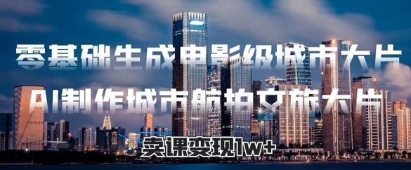 零基础生成电影级城市大片，AI制作城市航拍文旅大片，卖课变现1w+-小白网创