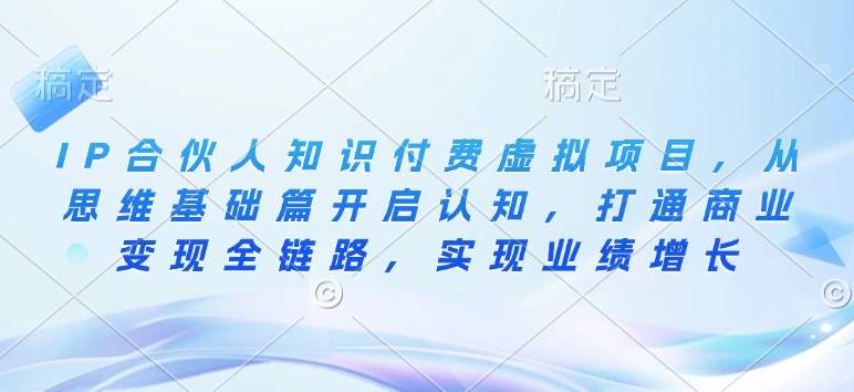 IP合伙人知识付费虚拟项目，从思维基础篇开启认知，打通商业变现全链路，实现业绩增长-小白网创