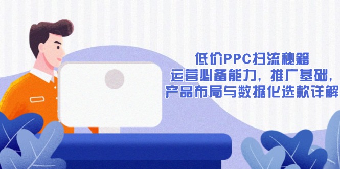 （13879期）低价PPC扫流秘籍：运营必备能力, 推广基础, 产品布局与数据化选款详解-小白网创