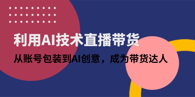 （14534期）利用AI技术直播带货：从账号包装到AI创意，成为带货达人-小白网创