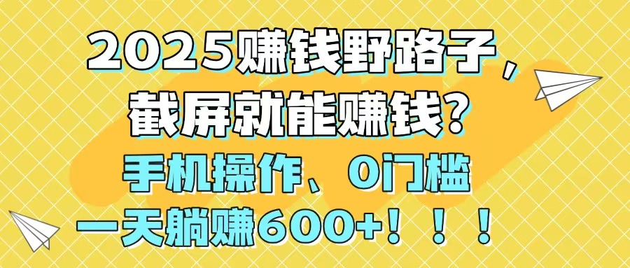 （14771期）2025赚钱野路子，截屏就能赚钱？手机操作0门槛，一天躺赚600+！！！-小白网创