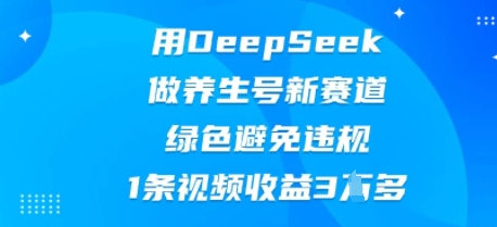 用DeepSeek做养生号新赛道，绿色避免违规，1条视频收益3W多-小白网创