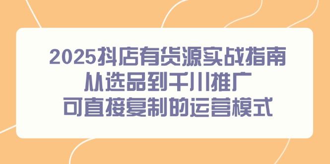 （14983期）2025抖店有货源实战指南，从选品到千川推广，可直接复制的运营模式-小白网创