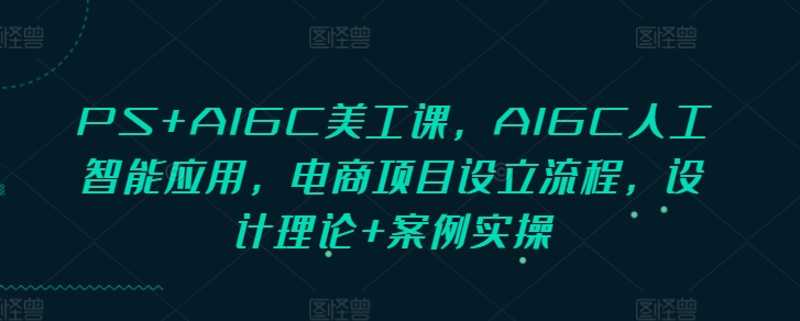 PS+AIGC美工课，AIGC人工智能应用，电商项目设立流程，设计理论+案例实操-小白网创