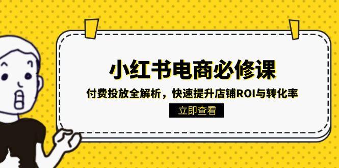 （15040期）小红书电商必修课：付费投放全解析，快速提升店铺ROI与转化率-小白网创
