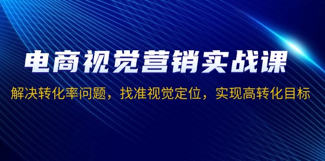（13786期）电商视觉营销实战课，解决转化率问题，找准视觉定位，实现高转化目标-小白网创