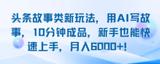 头条故事类新玩法，用AI写故事，10分钟成品，新手也能快速上手，月入6k+-小白网创