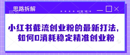 小红书截流创业粉的最新打法，如何0消耗稳定精准创业粉【思路拆解】-小白网创