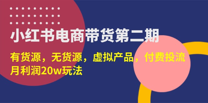 （14186期）小红书电商带货第二期，有货源，无货源，虚拟产品，付费投流，月利润20w-小白网创
