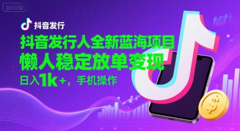 抖音发行人全新蓝海项目，懒人稳定放单变现,，日入1k+，手机操作【揭秘】-小白网创