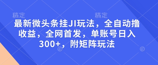 最新微头条挂JI玩法，全自动撸收益，全网首发，单账号日入300+，附矩阵玩法【揭秘】-小白网创