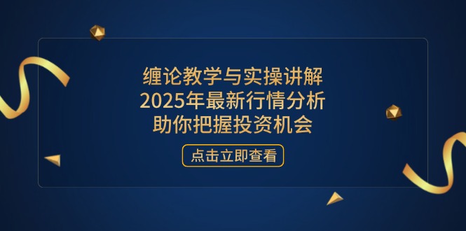 （14268期）缠论教学与实操讲解，2025年最新行情分析，助你把握投资机会-小白网创