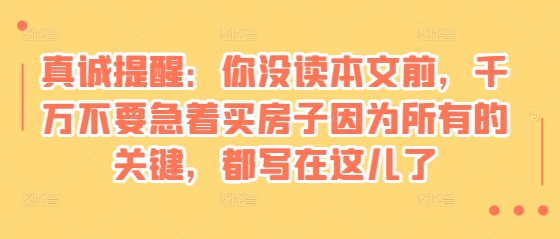 某付费文章：真诚提醒：你没读本文前，千万不要急着买房子因为所有的关键，都写在这儿了-小白网创