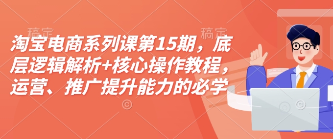 淘宝电商系列课第15期，底层逻辑解析+核心操作教程，运营、推广提升能力的必学课程+配套资料-小白网创