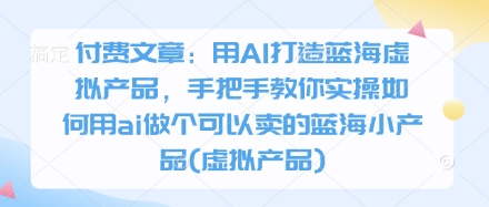 付费文章：用AI打造蓝海虚拟产品，手把手教你实操如何用ai做个可以卖的蓝海小产品(虚拟产品)-小白网创