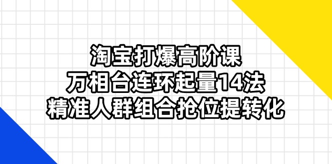 （14298期）淘宝打爆高阶课：万相台连环起量14法，精准人群组合抢位提转化-小白网创