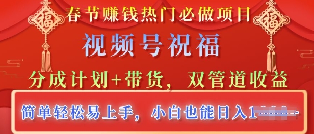 春节热门必做项目，视频号祝福，分成计划+带货，双管道收益，简单轻松易上手，小白也能日入多张-小白网创