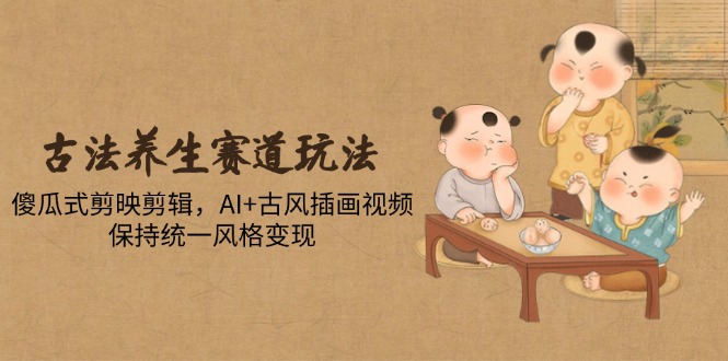 （14765期）古法养生赛道玩法，傻瓜式剪映剪辑，AI+古风插画视频，保持统一风格变现-小白网创