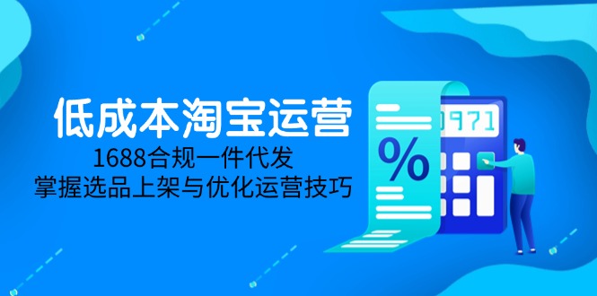 （14806期）低成本淘宝运营-5月更新，1688合规一件代发，掌握选品上架与优化运营技巧-小白网创