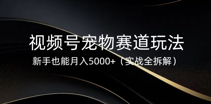 视频号宠物赛道玩法，新手也能月入5k(实战全拆解)-小白网创