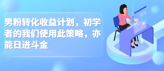 男粉转化收益计划，初学者的我们使用此策略，亦能日进斗金-小白网创