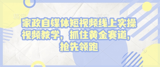 家政自媒体短视频线上实操视频教学，抓住黄金赛道，抢先领跑!-小白网创