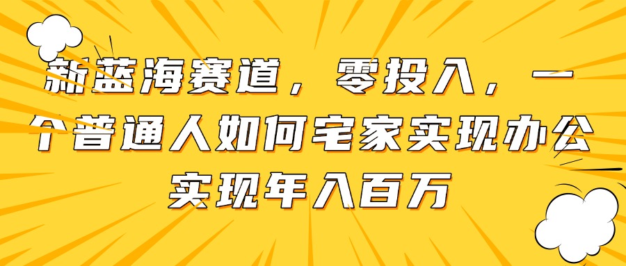 （14700期）新蓝海赛道，零投入，一个普通人如何宅家办公实现年入百万-小白网创
